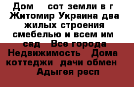 Дом 28 сот земли в г. Житомир Украина два жилых строения смебелью и всем им.,сад - Все города Недвижимость » Дома, коттеджи, дачи обмен   . Адыгея респ.